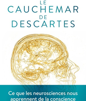 LE CAUCHEMAR DE DESCARTES - CE QUE LES NEUROSCIENCES NOUS APPRENNENT DE LA CONSCIENCE