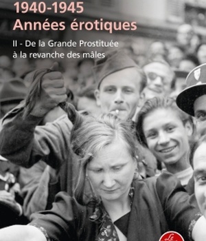 DE LA GRANDE PROSTITUEE A LA REVANCHE DES MALES (1940-1945 ANNEES EROTIQUES, TOME 2 )
