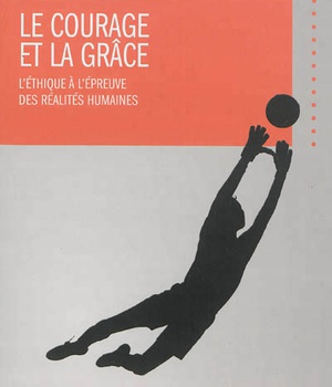 LE COURAGE ET LA GRACE - L'ETHIQUE A L'EPREUVE DES REALITES HUMAINES