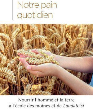 NOTRE PAIN QUOTIDIEN - NOURRIR L HOMME ET LA TERRE A L'ECOLE DES MOINES ET DE LAUDATO SI'