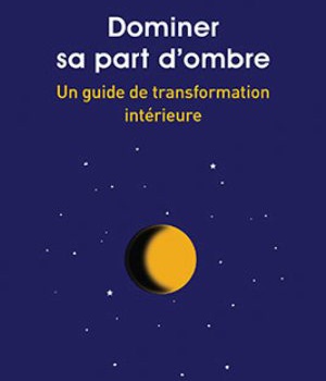 DOMINER SA PART D'OMBRE - UN GUIDE DE TRANSFORMATION INTERIEURE