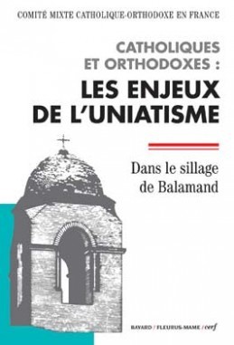 CATHOLIQUES ET ORTHODOXES : LES ENJEUX DE L'UNIATISME - DANS LE SILLAGE DE BALAMAND
