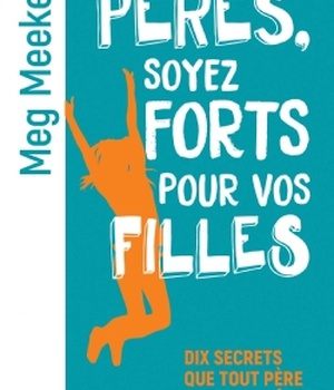 PERES, SOYEZ FORTS POUR VOS FILLES - DIX SECRETS QUE TOUT PERE DOIT CONNAITRE