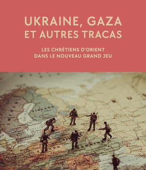 UKRAINE, GAZA ET AUTRES TRACAS - LES CHRETIENS DORIENT DANS LE NOUVEAU GRAND JEU