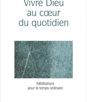 VIVRE DIEU AU COEUR DU QUOTIDIEN : MEDITATIONS POUR LE TEMPS ORDINAIRE