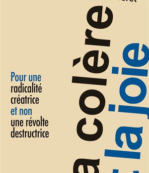 LA COLERE ET LA JOIE - POUR UNE RADICALITE CREATRICE ET NON UNE REVOLTE DESTRUCTRICE