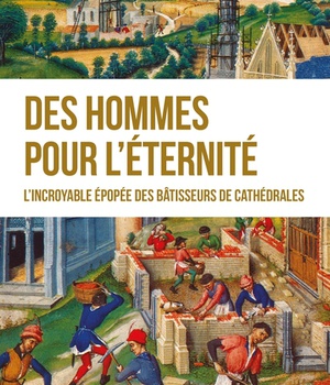 DES HOMMES POUR L'ETERNITE - L'INCROYABLE EPOPEE DES BATISSEURS DE CATHEDRALES