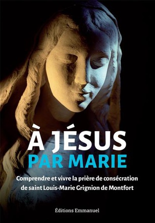 A JESUS PAR MARIE - COMPRENDRE ET VIVRE LA PRIERE DE CONSECRATION DE SAINT LOUIS-MARIE GRIGNION DE M