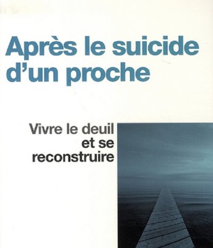 APRES LE SUICIDE D'UN PROCHE - VIVRE LE DEUIL ET SE RECONSTRUIRE