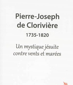 PIERRE-JOSEPH DE CLORIVIERE (1735-1820) - UN MYSTIQUE JESUITE CONTRE VENTS ET MAREES