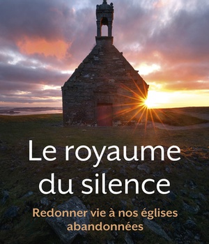 LE ROYAUME DU SILENCE - REDONNER VIE A NOS EGLISES ABANDONNEES