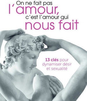 ON NE FAIT PAS L'AMOUR, C'EST L'AMOUR QUI NOUS FAIT - 13 CLES POUR DYNAMISER DESIR ET SEXUALITE