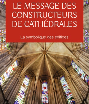 LE MESSAGE DES CONSTRUCTEURS DE CATHEDRALES - LA SYMBOLIQUE DES EDIFICES