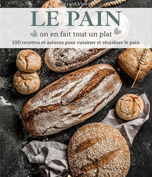 LE PAIN, ON EN FAIT TOUT UN PLAT - 100 RECETTES ET ASTUCES POUR CUISINER ET REUTILISER LE PAIN