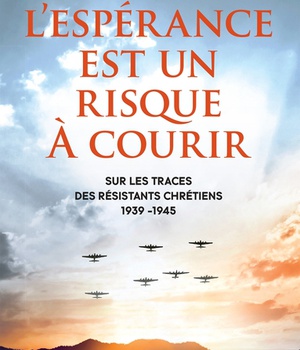 L'ESPERANCE EST UN RISQUE A COURIR - SUR LES TRACES DES RESISTANTS CHRETIENS 1939 - 1945
