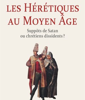 LES HERETIQUES AU MOYEN AGE. SUPPOTS DE SATAN OU CHRETIENS DISSIDENTS ?