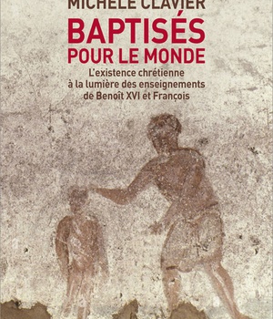 BAPTISES POUR LE MONDE - L'EXISTENCE CHRETIENNE A LA LUMIERE DES ENSEIGNEMENTS DE BENOIT XVI ET FRAN