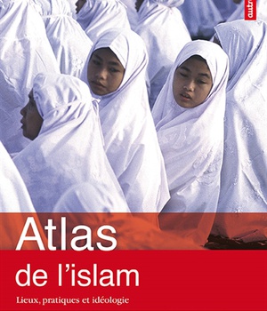 ATLAS DE L'ISLAM - LIEUX, PRATIQUES ET IDEOLOGIE