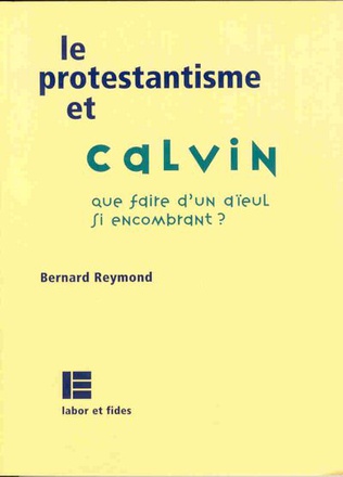 LE PROTESTANTISME ET CALVIN - QUE FAIRE D'UN AIEUL SI ENCOMBRANT ?