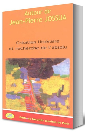 AUTOUR DE JEAN-PIERRE JOSSUA : CREATION LITTERAIRE ET RECHERCHE DE L'ABSOLU