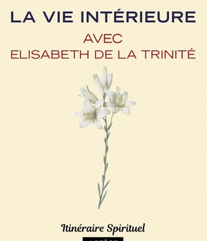 LA VIE INTERIEURE AVEC ELISABETH DE LA TRINITE - ITINERAIRE SPIRITUEL