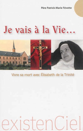 JE VAIS A LA VIE... - VIVRE SA MORT AVEC ELISABETH DE LA TRINITE