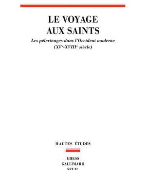 LE VOYAGE AUX SAINTS - LES PELERINAGES DANS L'OCCIDENT MODERNE (XVE-XVIIIE SIECLE)