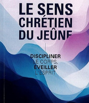 LE SENS CHRETIEN DU JEUNE - DISCIPLINER LE CORPS, EVEILLER L'ESPRIT
