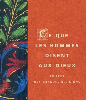 CE QUE LES HOMMES DISENT AUX DIEUX - PRIERES DES GRANDES RELIGIONS