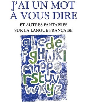 J'AI UN MOT A VOUS DIRE - ET AUTRES FANTAISIES SUR LA LANGUE FRANCAISE