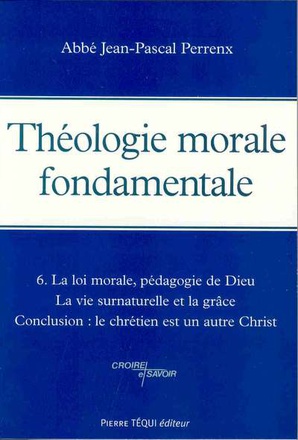 THEOLOGIE MORALE FONDAMENTALE - TOME 6 - LA LOI MORALE, PEDAGOGIE DE DIEU - LA VIE SURNATURELLE ET L