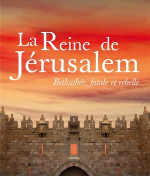 LA REINE DE JERUSALEM - BETHSABEE, FATALE ET REBELLE