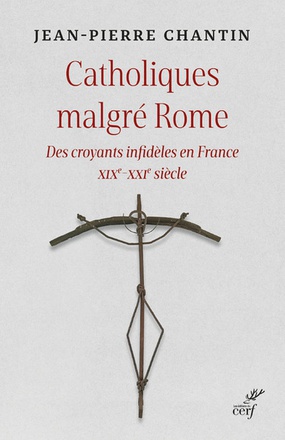 CATHOLIQUES MALGRE ROME - DES CROYANTS INFIDELES EN FRANCE XIXE-XXIE SIECLE