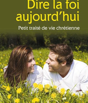 DIRE LA FOI AUJOURD'HUI - PETIT TRAITE DE VIE CHRETIENNE