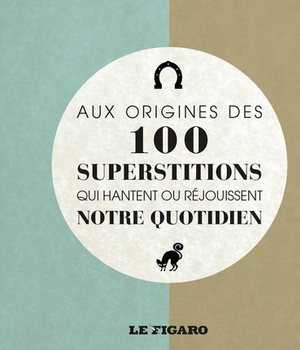 AUX ORIGINES DES 100 SUPERSTITIONS QUI HANTENT OU REJOUISSENT NOTRE QUOTIDIEN