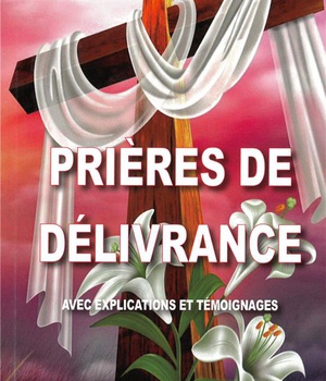 PRIERES DE DELIVRANCE - AVEC EXPLICATIONS ET TEMOIGNAGES