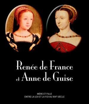 RENEE DE FRANCE ET ANNE DE GUISE. MERE ET FILLE ENTRE LA LOI ET LA FOI AU XVIE SIECLE