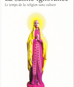 LA SAINTE IGNORANCE - LE TEMPS DE LA RELIGION SANS CULTURE