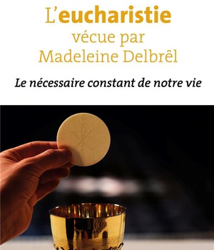 L'EUCHARISTIE VECUE PAR MADELEINE DELBREL - LE NECESSAIRE CONSTANT DE NOTRE VIE