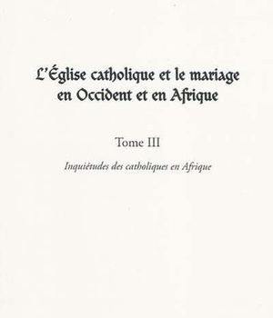 L'EGLISE CATHOLIQUE ET LE MARIAGE EN OCCIDENT ET EN AFRIQUE (TOME III) - VOL03 - INQUIETUDES DES CAT