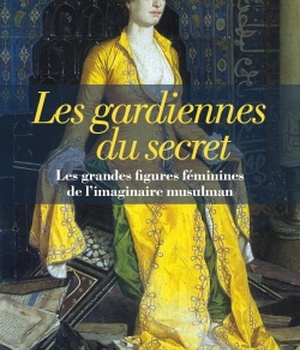 LES GARDIENNES DU SECRET - LES GRANDES FIGURES FEMININES DE L'IMAGINAIRE MUSULMAN