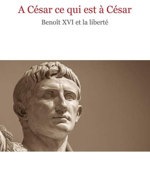 A CESAR CE QUI EST A CESAR - BENOIT XVI ET LA LIBERTE