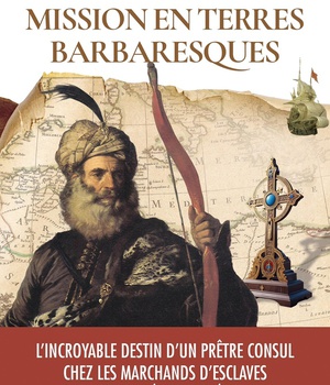 MISSION EN TERRES BARBARESQUES - L'INCROYABLE DESTIN D'UN PRETRE CONSUL CHEZ LES MARCHANDS D'ESCLAVE