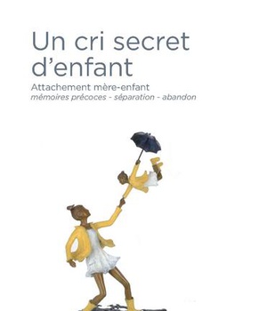 UN CRI SECRET D'ENFANT - ATTACHEMENT MERE-ENFANT, MEMOIRES PRECOCES, SEPARATION-ABANDON