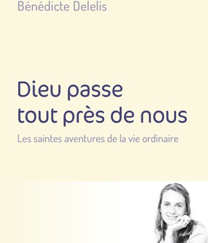 DIEU PASSE TOUT PRES DE NOUS - LES SAINTES AVENTURES DE LA VIE ORDINAIRE