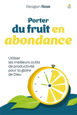 PORTER DU FRUIT EN ABONDANCE - UTILISER LES MEILLEURS OUTILS DE PRODUCTIVITE POUR LA GLOIRE DE DIEU