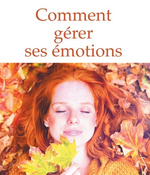 COMMENT GERER SES EMOTIONS. TRANSFORMEZ-LES EN FORCES !