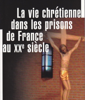 LA VIE CHRETIENNE DANS LES PRISONS DE FRANCE AU XXE SIECLE