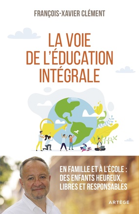 LA VOIE DE L'EDUCATION INTEGRALE - EN FAMILLE ET A L'ECOLE : DES ENFANTS HEUREUX, LIBRES ET RESPONSA