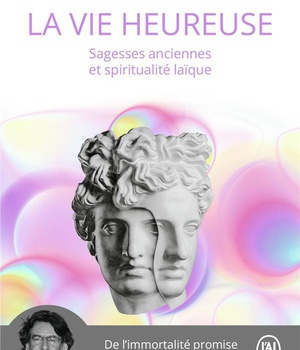 LA VIE HEUREUSE - SAGESSES ANCIENNES ET SPIRITUALITE LAIQUE